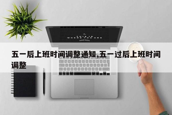 五一后上班时间调整通知,五一过后上班时间调整