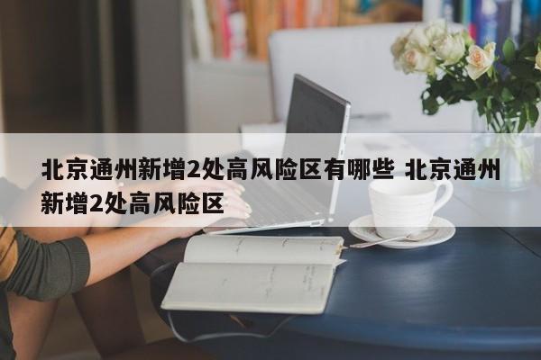 北京通州新增2处高风险区有哪些 北京通州新增2处高风险区