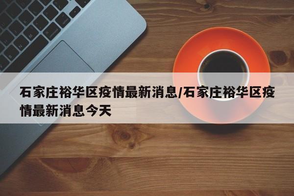 石家庄裕华区疫情最新消息/石家庄裕华区疫情最新消息今天