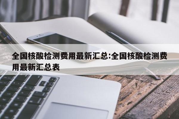 全国核酸检测费用最新汇总:全国核酸检测费用最新汇总表