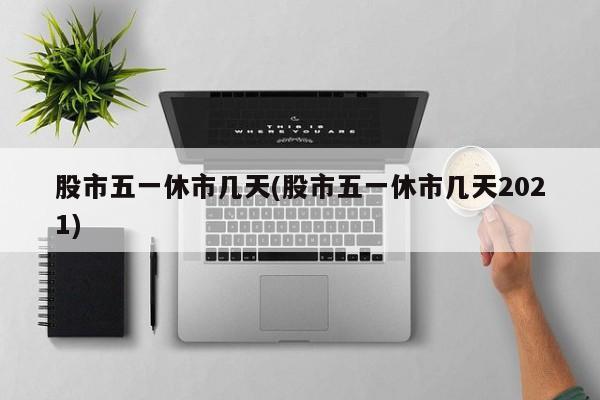 股市五一休市几天(股市五一休市几天2021)