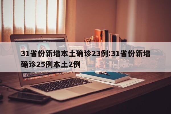 31省份新增本土确诊23例:31省份新增确诊25例本土2例