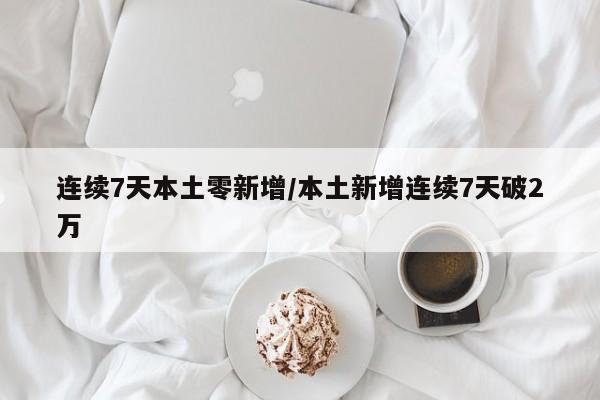 连续7天本土零新增/本土新增连续7天破2万