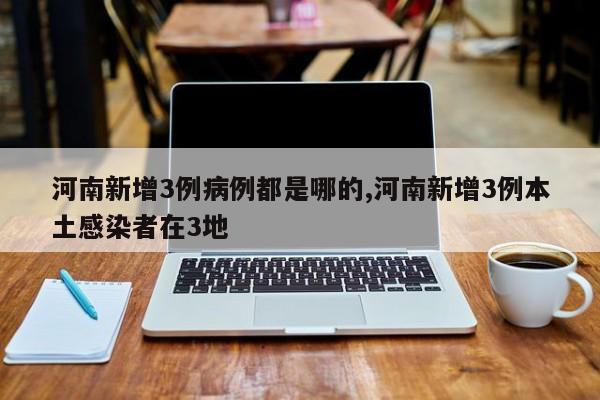 河南新增3例病例都是哪的,河南新增3例本土感染者在3地