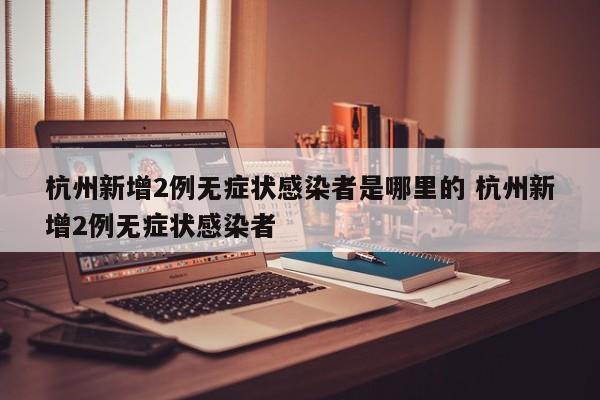 杭州新增2例无症状感染者是哪里的 杭州新增2例无症状感染者