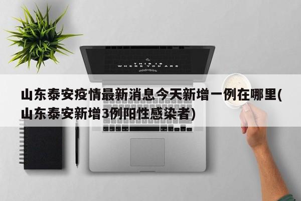 山东泰安疫情最新消息今天新增一例在哪里(山东泰安新增3例阳性感染者)