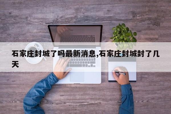 石家庄封城了吗最新消息,石家庄封城封了几天