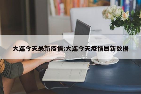大连今天最新疫情:大连今天疫情最新数据