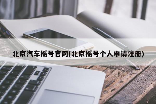 北京汽车摇号官网(北京摇号个人申请注册)