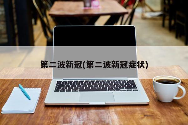 第二波新冠(第二波新冠症状)