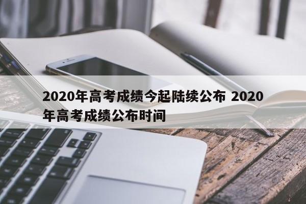 2020年高考成绩今起陆续公布 2020年高考成绩公布时间